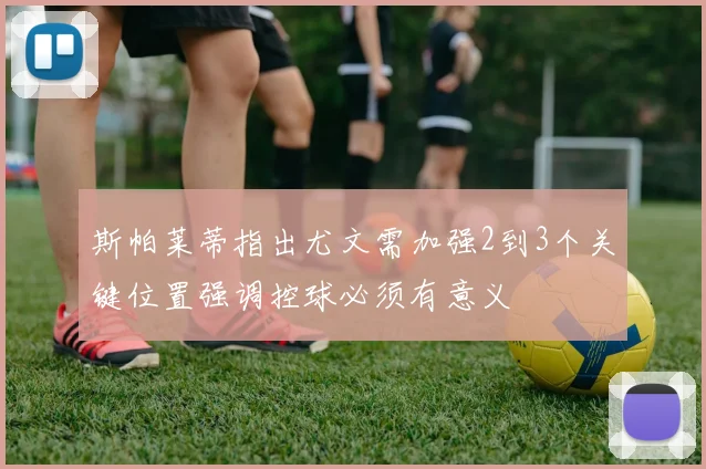 斯帕莱蒂指出尤文需加强2到3个关键位置强调控球必须有意义
