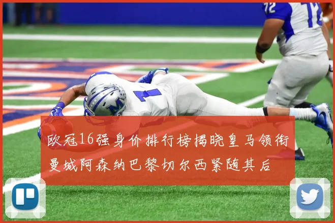 欧冠16强身价排行榜揭晓皇马领衔曼城阿森纳巴黎切尔西紧随其后