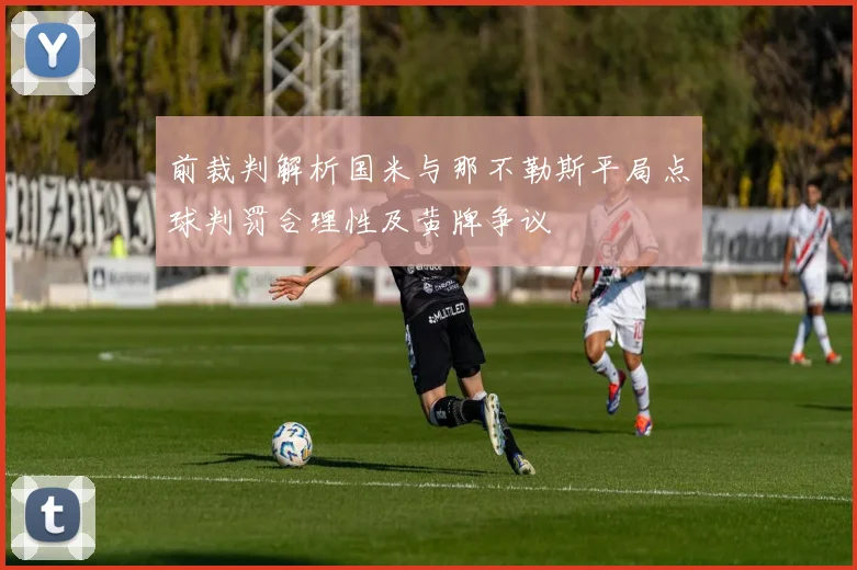 前裁判解析国米与那不勒斯平局点球判罚合理性及黄牌争议