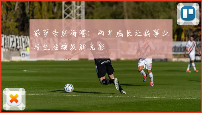 茹萨告别海港：两年成长让我事业与生活焕发新光彩