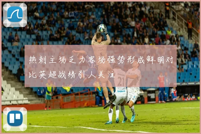 热刺主场乏力客场强势形成鲜明对比英超战绩引人关注