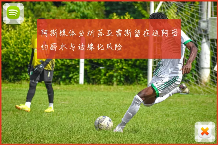 阿斯媒体分析苏亚雷斯留在迈阿密的薪水与边缘化风险