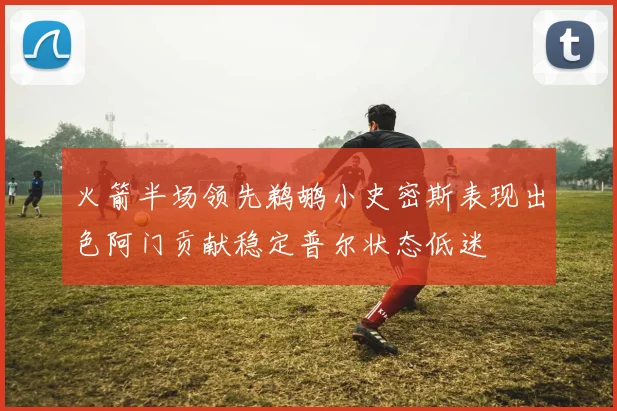 火箭半场领先鹈鹕小史密斯表现出色阿门贡献稳定普尔状态低迷