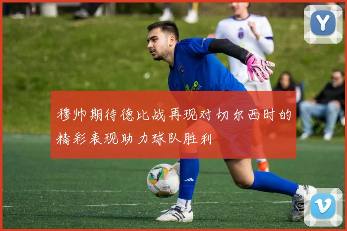 穆帅期待德比战再现对切尔西时的精彩表现助力球队胜利