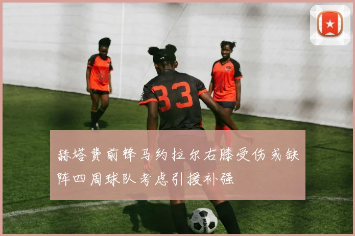 赫塔费前锋马约拉尔右膝受伤或缺阵四周球队考虑引援补强