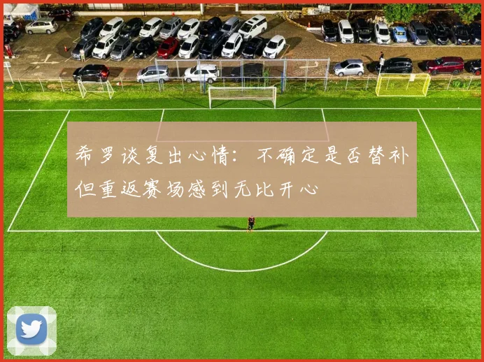 希罗谈复出心情：不确定是否替补但重返赛场感到无比开心