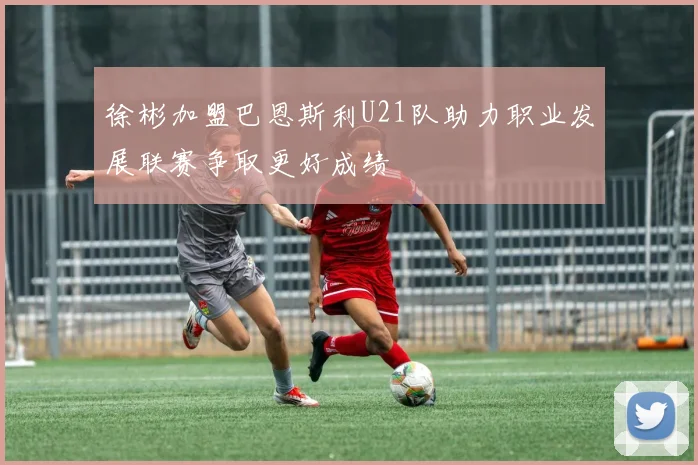 徐彬加盟巴恩斯利U21队助力职业发展联赛争取更好成绩