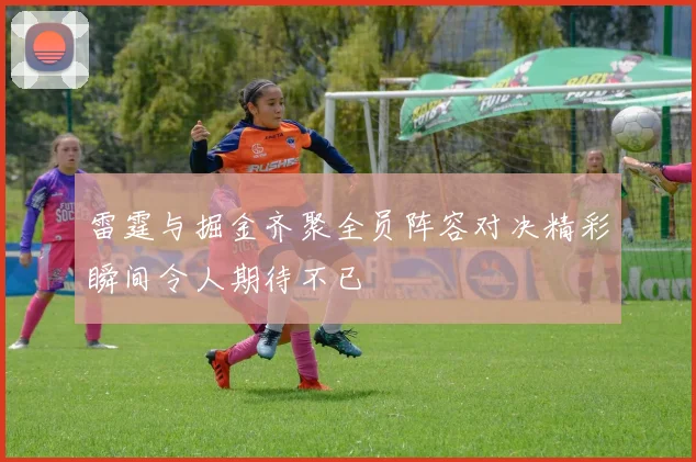 雷霆与掘金齐聚全员阵容对决精彩瞬间令人期待不已