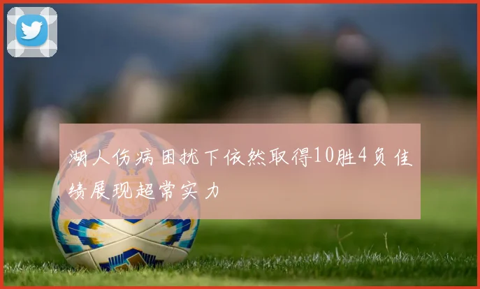 湖人伤病困扰下依然取得10胜4负佳绩展现超常实力