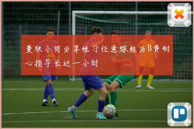 曼联小将分享练习任意球经历B费耐心指导长达一小时