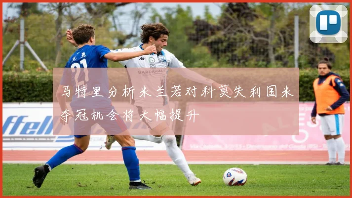 马特里分析米兰若对科莫失利国米夺冠机会将大幅提升