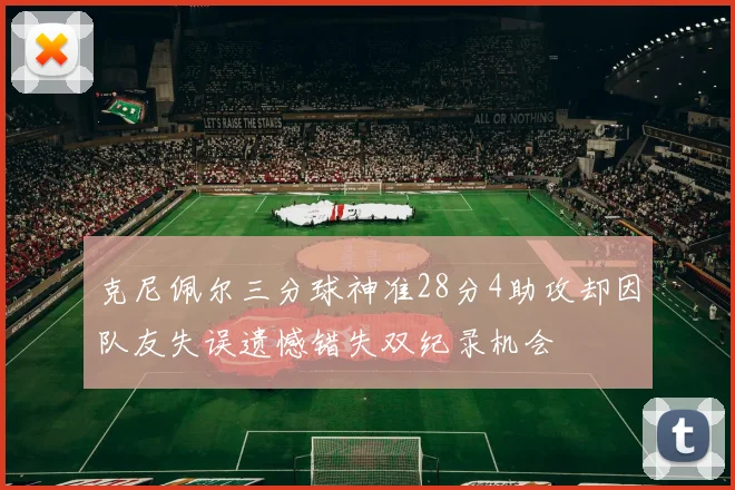 克尼佩尔三分球神准28分4助攻却因队友失误遗憾错失双纪录机会