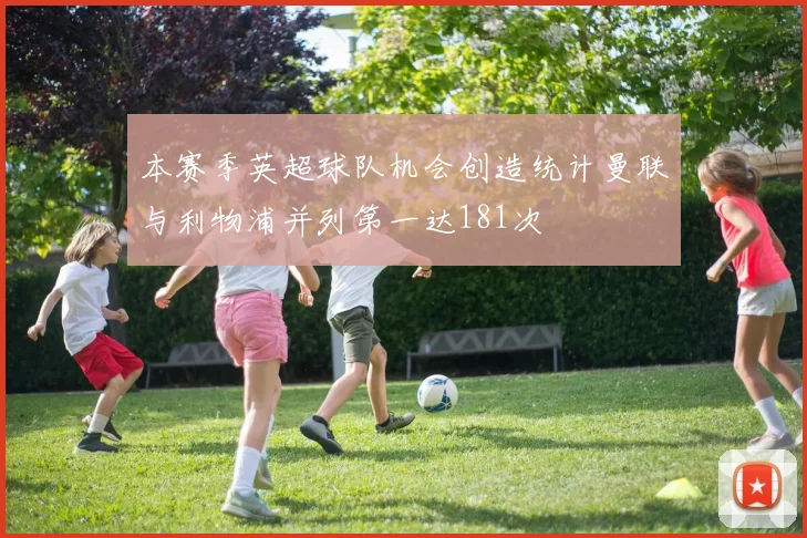 本赛季英超球队机会创造统计曼联与利物浦并列第一达181次