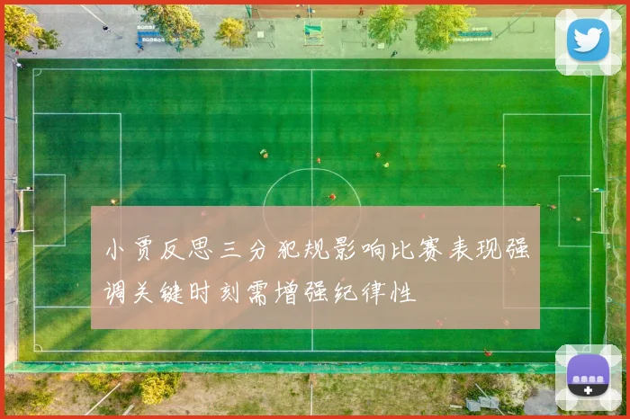 小贾反思三分犯规影响比赛表现强调关键时刻需增强纪律性