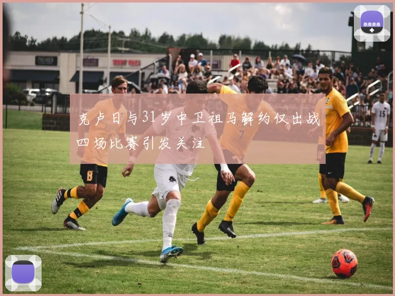 克卢日与31岁中卫祖马解约仅出战四场比赛引发关注