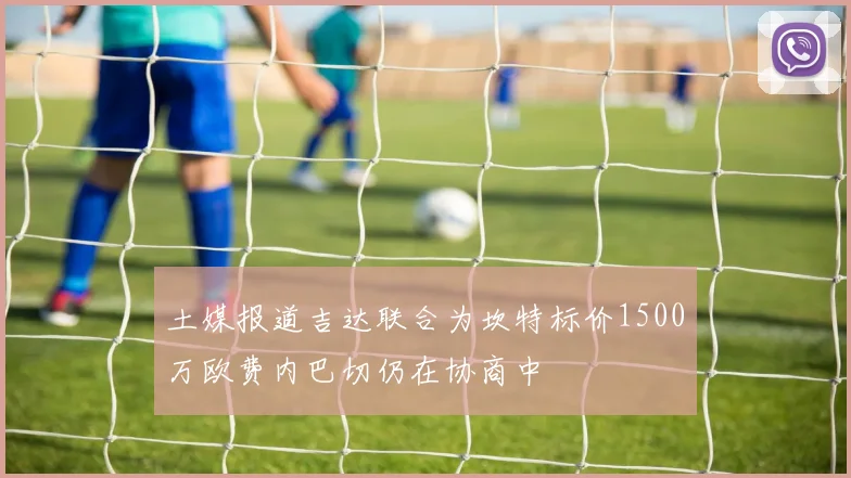 土媒报道吉达联合为坎特标价1500万欧费内巴切仍在协商中