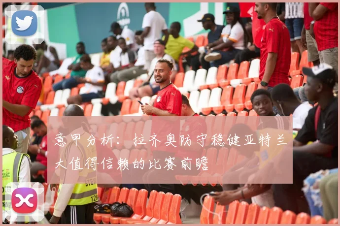 意甲分析：拉齐奥防守稳健亚特兰大值得信赖的比赛前瞻