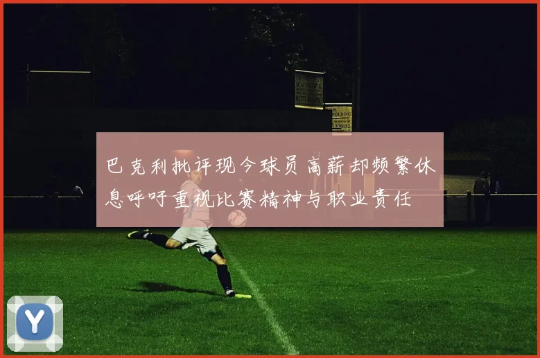 巴克利批评现今球员高薪却频繁休息呼吁重视比赛精神与职业责任