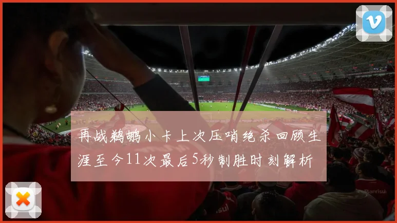 再战鹈鹕小卡上次压哨绝杀回顾生涯至今11次最后5秒制胜时刻解析