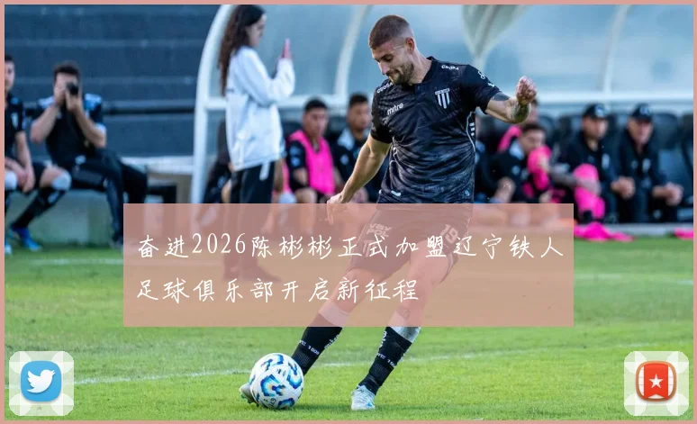 奋进2026陈彬彬正式加盟辽宁铁人足球俱乐部开启新征程