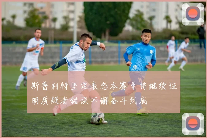斯普利特坚定表态本赛季将继续证明质疑者错误不懈奋斗到底