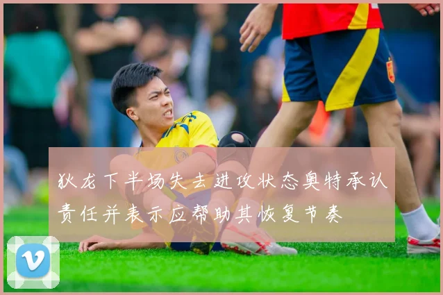 狄龙下半场失去进攻状态奥特承认责任并表示应帮助其恢复节奏