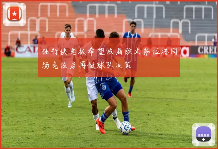 独行侠老板希望浓眉欧文弗拉格同场竞技后再做球队决策