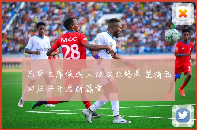 巴萨主席候选人拉波尔塔希望梅西回归并开启新篇章