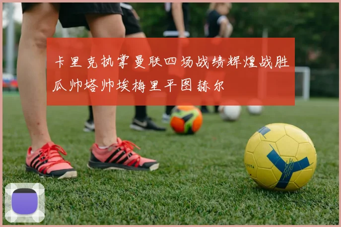 卡里克执掌曼联四场战绩辉煌战胜瓜帅塔帅埃梅里平图赫尔