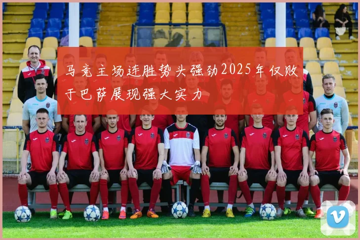 马竞主场连胜势头强劲2025年仅败于巴萨展现强大实力