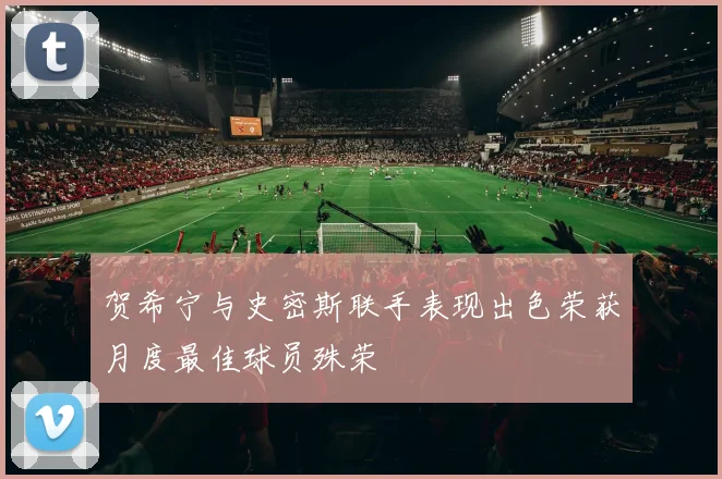 贺希宁与史密斯联手表现出色荣获月度最佳球员殊荣