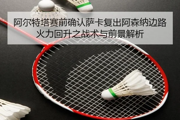 阿尔特塔赛前确认萨卡复出阿森纳边路火力回升之战术与前景解析（ManBetX）