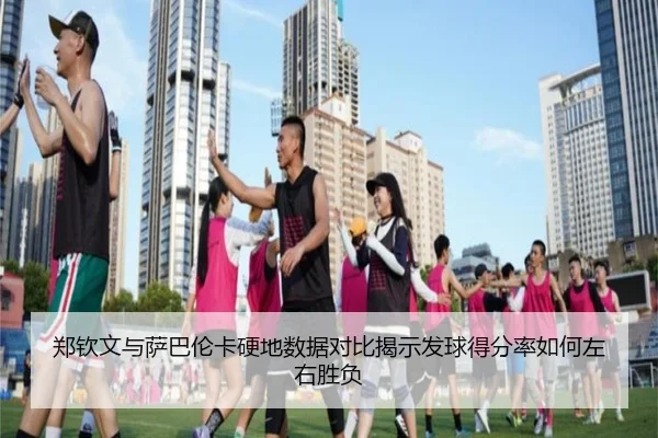 郑钦文与萨巴伦卡硬地数据对比揭示发球得分率如何左右胜负（ManBetX）